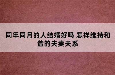 同年同月的人结婚好吗 怎样维持和谐的夫妻关系